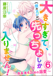 大きすぎて、（彼のアレが）先っちょしか入りません！～身長差43cmの溺愛～（分冊版）　【第6話】