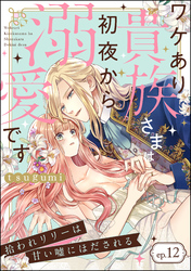拾われリリーは甘い嘘にほだされる ワケあり貴族さまは初夜から溺愛です（分冊版）　【第12話】
