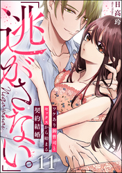 「逃がさない。」ワケあり御曹司とセックスから始まる契約結婚（分冊版）　【第11話】