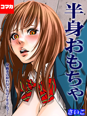 半身おもちゃ-身動きの取れない女の子を弄んで…-【コマカ】 半身おもちゃ 第3話