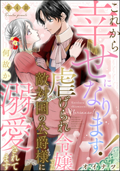 これから幸せになります！ 虐げられ令嬢ですが敵対国の公爵様に何故か溺愛されてます（分冊版）　【第4話】