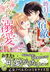 昨日までの宿敵に今夜から溺愛されます～冷酷な覇王とワケあり姫の甘々な政略結婚～