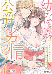 幼なじみ公爵の劣情がツライ この溺愛は、10年前から決まっていたようです（分冊版）　【第17話】