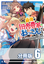 最強は田舎農家のおっさんでした　～最高ランクのドラゴンを駆除した結果、実力が世界にバレました～【分冊版】６巻