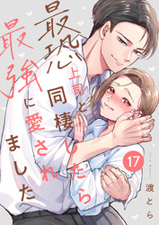 最恐上司と同棲したら最強に愛されました 17巻