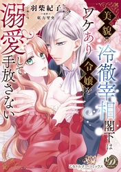 美貌の冷徹宰相閣下はワケあり令嬢を溺愛して手放さない