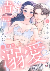 絶倫清宮くんは一途な溺愛御曹司 とろイキ求愛セックスが甘すぎて困ります（分冊版）　【第9話】