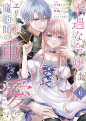 不遇な令嬢はエリート魔術師の重すぎる愛に気がつかない６