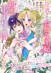 冷遇されるお飾り王妃になるはずでしたが、初恋の王子様に攫われました！　分冊版（１２）