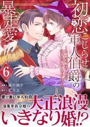 初恋こじらせ軍人伯爵の暴走愛～私、婚約解消二回の没落令嬢なんですけど！？～　6巻
