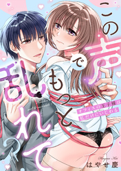 この声でもっと乱れて？～オフィスの王子様は私だけにいじわる～【単行本版／電子限定描き下ろし漫画付き】