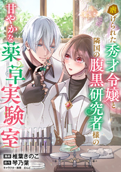 虐げられた秀才令嬢と隣国の腹黒研究者様の甘やかな薬草実験室【単話版】１