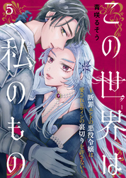 【期間限定　無料お試し版】この世界は私のもの～断罪エンドの悪役令嬢は愛されヒロインの裏切りを許さない～（5）