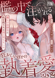 檻の中で注がれる狂おしいほどの執着愛～優しい幼馴染は、私を救うため闇に堕ちました～【R版】(2)