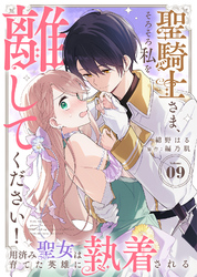 聖騎士さま、そろそろ私を離してください！～用済み聖女は育てた英雄に執着される～（９）