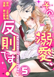 その溺愛、反則です！～イッたくらいじゃ許してくれません～5